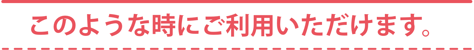 このような時にご利用いただけます。